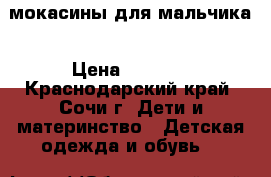 мокасины для мальчика › Цена ­ 1 000 - Краснодарский край, Сочи г. Дети и материнство » Детская одежда и обувь   